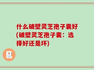 什么破壁灵芝孢子囊好(破壁灵芝孢子囊：选择好还是坏)