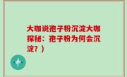 大咖说孢子粉沉淀大咖探秘：孢子粉为何会沉淀？)