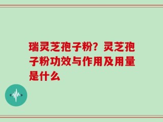 瑞灵芝孢子粉？灵芝孢子粉功效与作用及用量是什么