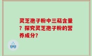 灵芝孢子粉中三萜含量？探究灵芝孢子粉的营养成分？