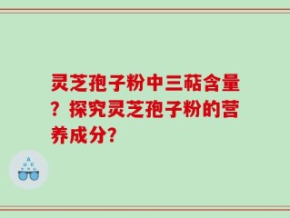 灵芝孢子粉中三萜含量？探究灵芝孢子粉的营养成分？