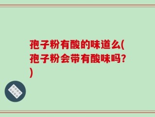 孢子粉有酸的味道么(孢子粉会带有酸味吗？)