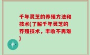 千年灵芝的养殖方法和技术(了解千年灵芝的养殖技术，丰收不再难)