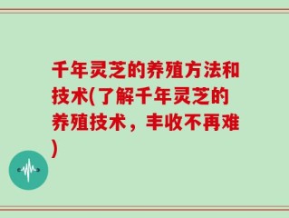 千年灵芝的养殖方法和技术(了解千年灵芝的养殖技术，丰收不再难)