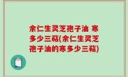 余仁生灵芝孢子油 寒多少三萜(余仁生灵芝孢子油的寒多少三萜)