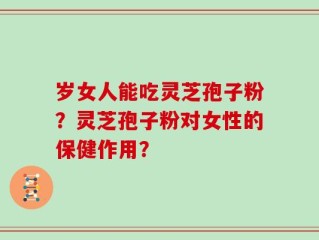 岁女人能吃灵芝孢子粉？灵芝孢子粉对女性的保健作用？