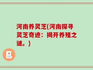 河南养灵芝(河南探寻灵芝奇迹：揭开养殖之谜。)