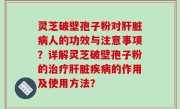 灵芝破壁孢子粉对肝脏病人的功效与注意事项？详解灵芝破壁孢子粉的治疗肝脏疾病的作用及使用方法？