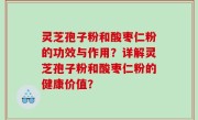 灵芝孢子粉和酸枣仁粉的功效与作用？详解灵芝孢子粉和酸枣仁粉的健康价值？