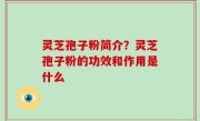 灵芝孢子粉简介？灵芝孢子粉的功效和作用是什么