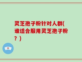 灵芝孢子粉针对人群(谁适合服用灵芝孢子粉？)