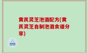 黄芪灵芝泡酒配方(黄芪灵芝自制泡酒食谱分享)