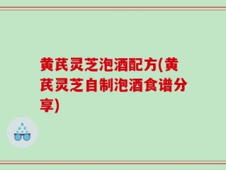 黄芪灵芝泡酒配方(黄芪灵芝自制泡酒食谱分享)