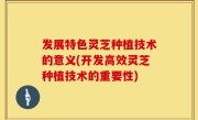 发展特色灵芝种植技术的意义(开发高效灵芝种植技术的重要性)