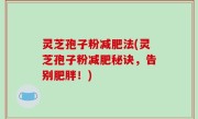 灵芝孢子粉减肥法(灵芝孢子粉减肥秘诀，告别肥胖！)