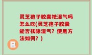 灵芝孢子胶囊祛湿气吗怎么吃(灵芝孢子胶囊能否祛除湿气？使用方法如何？)