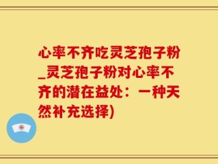心率不齐吃灵芝孢子粉_灵芝孢子粉对心率不齐的潜在益处：一种天然补充选择)