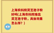 上海农科院灵芝孢子粉好吗(上海农科院推出灵芝孢子粉，具体效果怎么样？)