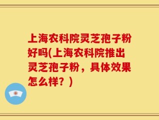 上海农科院灵芝孢子粉好吗(上海农科院推出灵芝孢子粉，具体效果怎么样？)