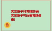 灵芝孢子对胃肠影响(灵芝孢子可改善胃肠健康)