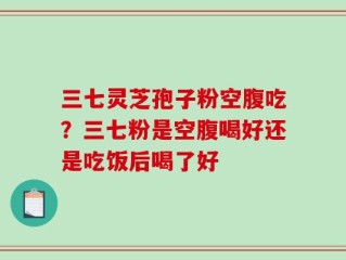 三七灵芝孢子粉空腹吃？三七粉是空腹喝好还是吃饭后喝了好