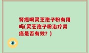 肾癌喝灵芝孢子粉有用吗(灵芝孢子粉治疗肾癌是否有效？)
