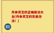 丹参灵芝的正确做法大全(丹参灵芝的完美泡法！)