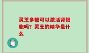 灵芝多糖可以激活肾细胞吗？灵芝的精华是什么