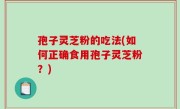 孢子灵芝粉的吃法(如何正确食用孢子灵芝粉？)