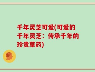 千年灵芝可爱(可爱的千年灵芝：传承千年的珍贵草药)