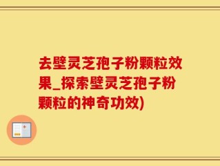 去壁灵芝孢子粉颗粒效果_探索壁灵芝孢子粉颗粒的神奇功效)