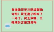 粤微牌灵芝三萜堤取物介绍？灵芝孢子粉吃了一年了，灵芝多糖、三萜成份含量双高吗