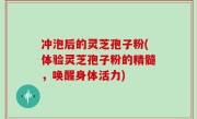冲泡后的灵芝孢子粉(体验灵芝孢子粉的精髓，唤醒身体活力)