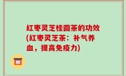 红枣灵芝桂圆茶的功效(红枣灵芝茶：补气养血，提高免疫力)