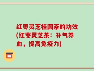 红枣灵芝桂圆茶的功效(红枣灵芝茶：补气养血，提高免疫力)