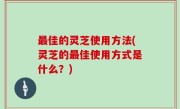 最佳的灵芝使用方法(灵芝的最佳使用方式是什么？)