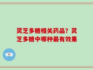 灵芝多糖相关药品？灵芝多糖中哪种最有效果