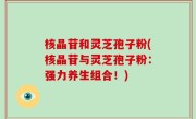 核晶苷和灵芝孢子粉(核晶苷与灵芝孢子粉：强力养生组合！)