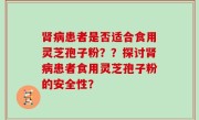 肾病患者是否适合食用灵芝孢子粉？？探讨肾病患者食用灵芝孢子粉的安全性？