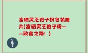 富硒灵芝孢子粉包装图片(富硒灵芝孢子粉——致富之路！)
