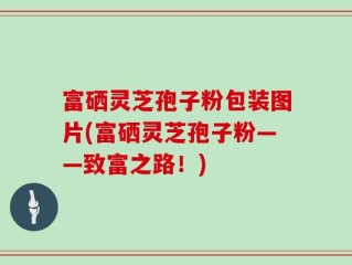 富硒灵芝孢子粉包装图片(富硒灵芝孢子粉——致富之路！)