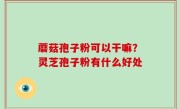蘑菇孢子粉可以干嘛？灵芝孢子粉有什么好处