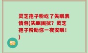 灵芝孢子粉吃了失眠表情包(失眠困扰？灵芝孢子粉助你一夜安眠！)