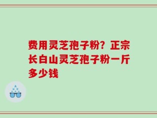 费用灵芝孢子粉？正宗长白山灵芝孢子粉一斤多少钱