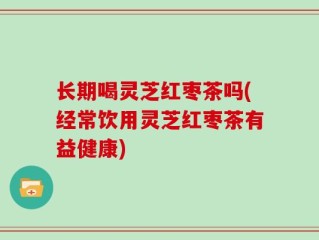 长期喝灵芝红枣茶吗(经常饮用灵芝红枣茶有益健康)