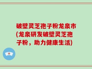 破壁灵芝孢子粉龙泉市(龙泉研发破壁灵芝孢子粉，助力健康生活)