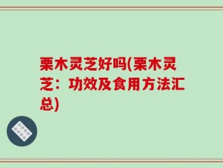 栗木灵芝好吗(栗木灵芝：功效及食用方法汇总)