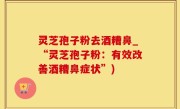 灵芝孢子粉去酒糟鼻_“灵芝孢子粉：有效改善酒糟鼻症状”)
