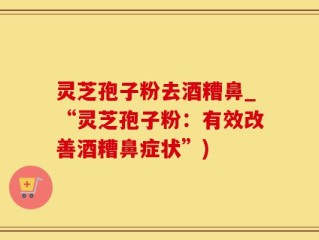灵芝孢子粉去酒糟鼻_“灵芝孢子粉：有效改善酒糟鼻症状”)