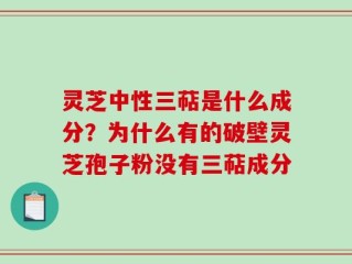 灵芝中性三萜是什么成分？为什么有的破壁灵芝孢子粉没有三萜成分